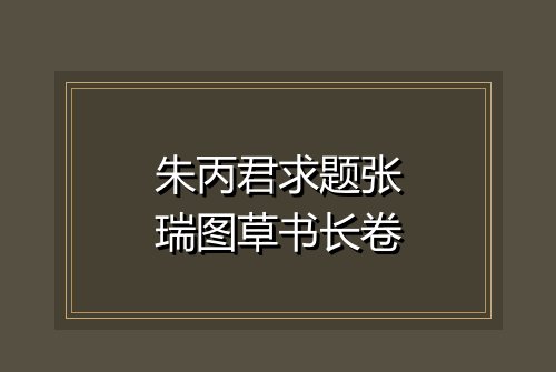 朱丙君求题张瑞图草书长卷