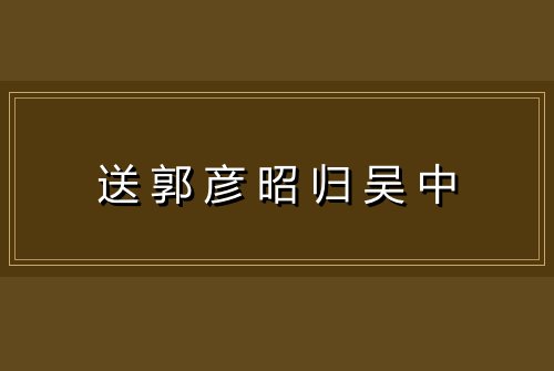 送郭彦昭归吴中