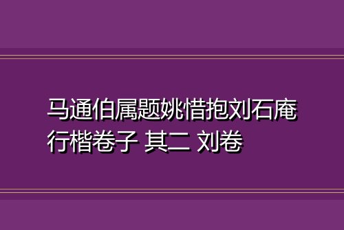 马通伯属题姚惜抱刘石庵行楷卷子 其二 刘卷