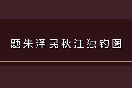 题朱泽民秋江独钓图