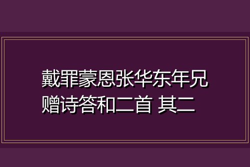 戴罪蒙恩张华东年兄赠诗答和二首 其二