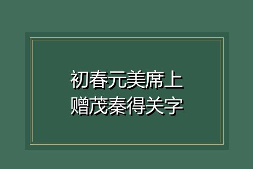初春元美席上赠茂秦得关字