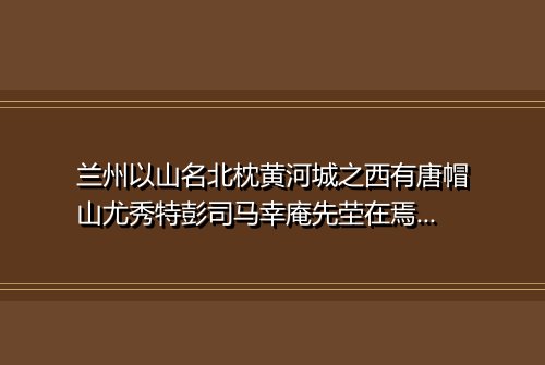 兰州以山名北枕黄河城之西有唐帽山尤秀特彭司马幸庵先茔在焉地灵人杰堪舆家之说岂尽诬邪