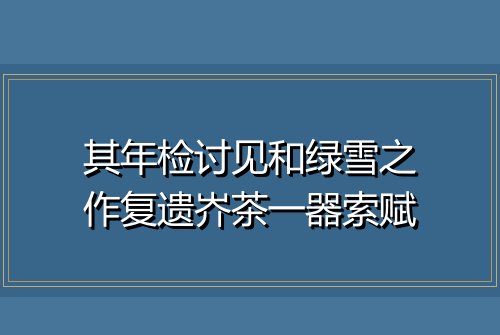 其年检讨见和绿雪之作复遗岕茶一器索赋