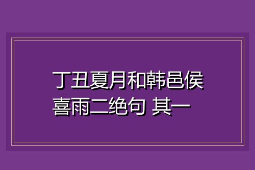 丁丑夏月和韩邑侯喜雨二绝句 其一