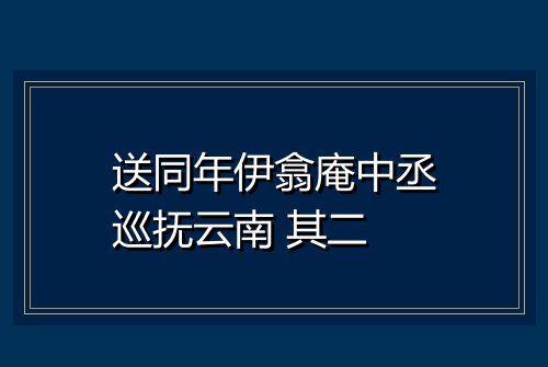 送同年伊翕庵中丞巡抚云南 其二