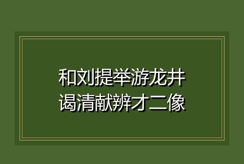 和刘提举游龙井谒清献辨才二像