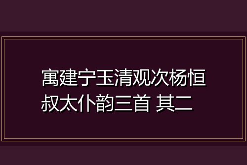 寓建宁玉清观次杨恒叔太仆韵三首 其二