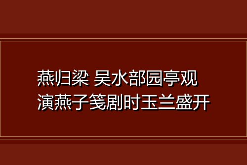 燕归梁 吴水部园亭观演燕子笺剧时玉兰盛开