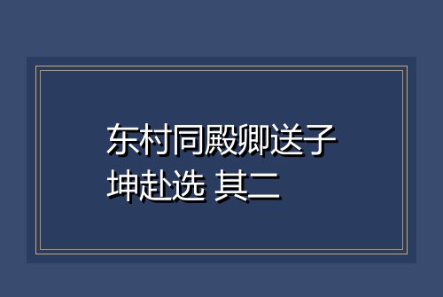 东村同殿卿送子坤赴选 其二