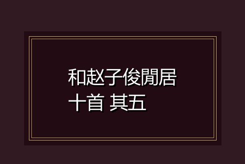 和赵子俊閒居十首 其五