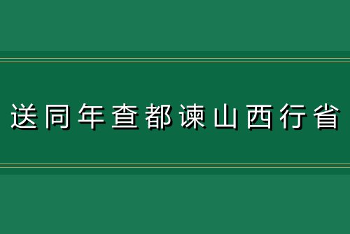 送同年查都谏山西行省