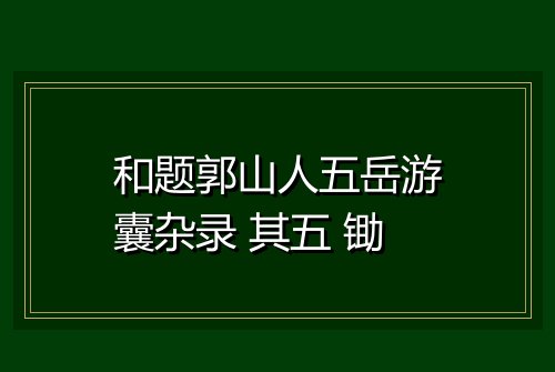和题郭山人五岳游囊杂录 其五 锄