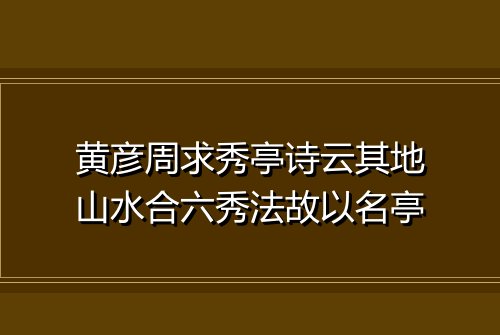 黄彦周求秀亭诗云其地山水合六秀法故以名亭