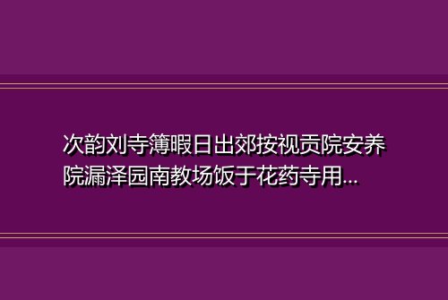 次韵刘寺簿暇日出郊按视贡院安养院漏泽园南教场饭于花药寺用韦苏州韵赋诗