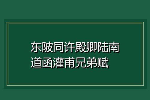 东陂同许殿卿陆南道函灌甫兄弟赋