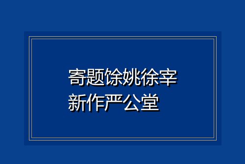 寄题馀姚徐宰新作严公堂