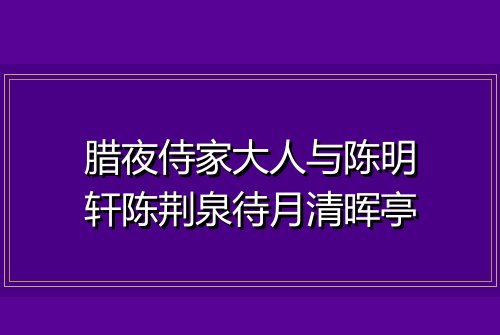 腊夜侍家大人与陈明轩陈荆泉待月清晖亭