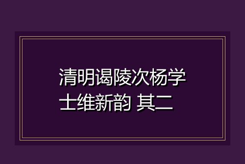 清明谒陵次杨学士维新韵 其二