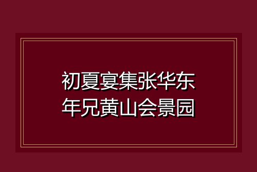 初夏宴集张华东年兄黄山会景园