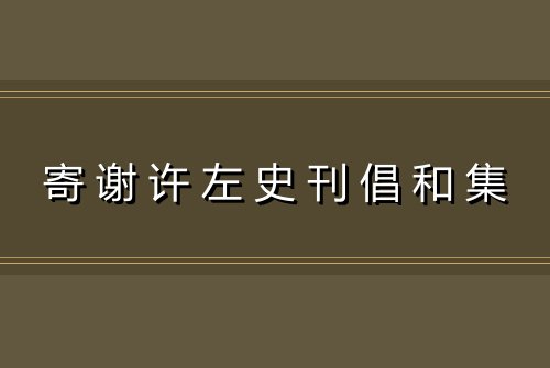 寄谢许左史刊倡和集