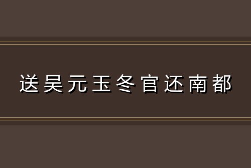 送吴元玉冬官还南都