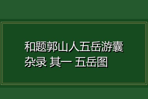 和题郭山人五岳游囊杂录 其一 五岳图