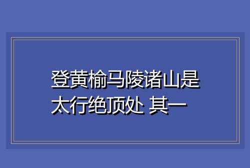登黄榆马陵诸山是太行绝顶处 其一