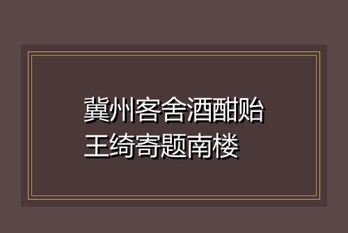 冀州客舍酒酣贻王绮寄题南楼