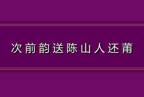 次前韵送陈山人还莆