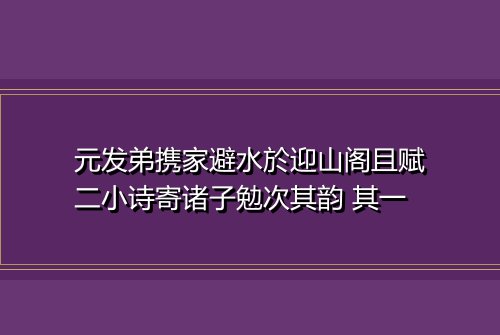 元发弟携家避水於迎山阁且赋二小诗寄诸子勉次其韵 其一
