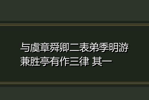 与虞章舜卿二表弟季明游兼胜亭有作三律 其一
