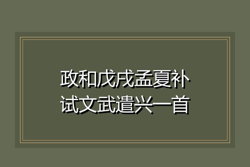 政和戊戌孟夏补试文武遣兴一首