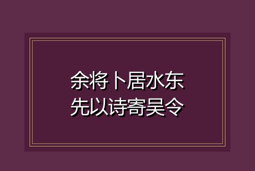 余将卜居水东先以诗寄吴令