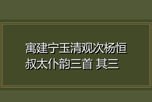 寓建宁玉清观次杨恒叔太仆韵三首 其三