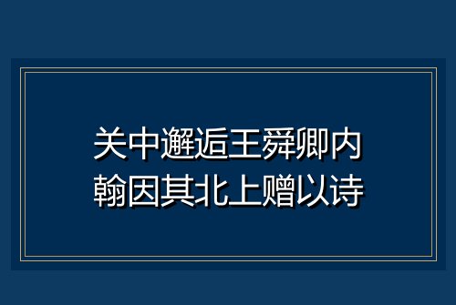 关中邂逅王舜卿内翰因其北上赠以诗