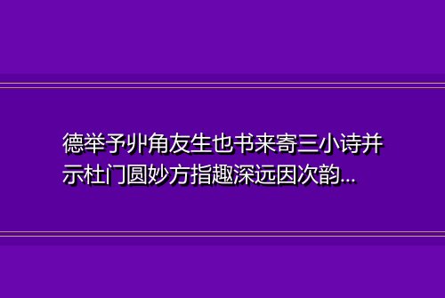 德举予丱角友生也书来寄三小诗并示杜门圆妙方指趣深远因次韵为谢仍寄出门散方亦反招隐之义也兼示商叟一笑