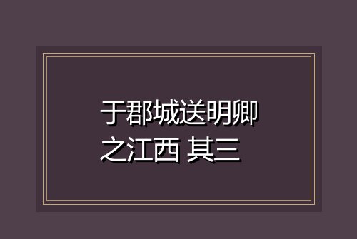 于郡城送明卿之江西 其三