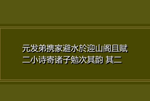 元发弟携家避水於迎山阁且赋二小诗寄诸子勉次其韵 其二