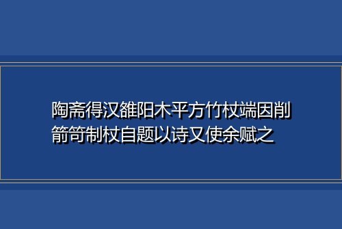陶斋得汉雒阳木平方竹杖端因削箭笴制杖自题以诗又使余赋之