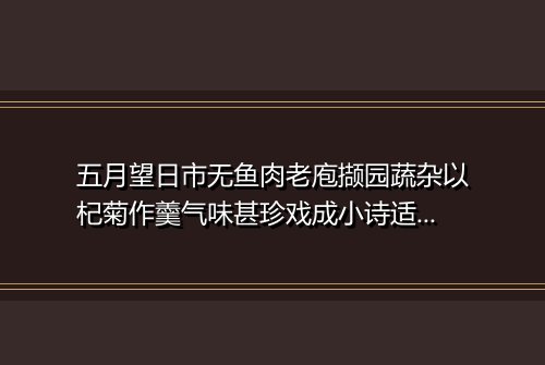 五月望日市无鱼肉老庖撷园蔬杂以杞菊作羹气味甚珍戏成小诗适梁军判送酒头来并成三绝谢之 其一