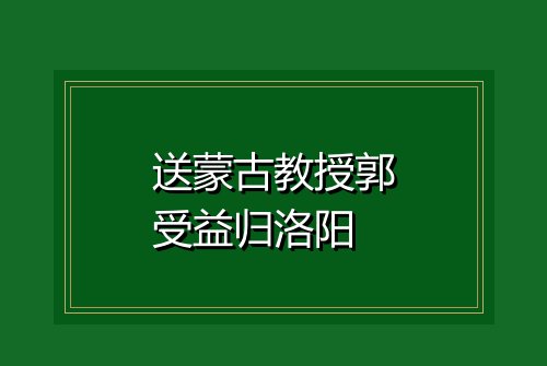 送蒙古教授郭受益归洛阳