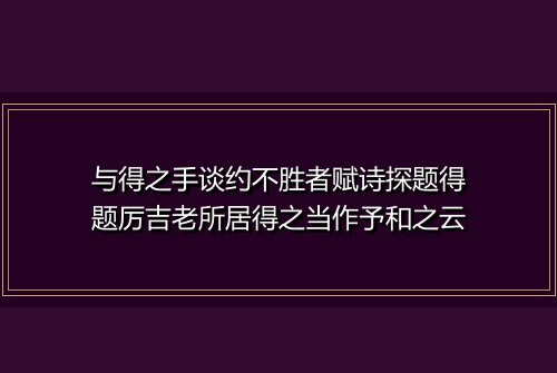与得之手谈约不胜者赋诗探题得题厉吉老所居得之当作予和之云