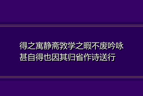得之寓静斋敩学之暇不废吟咏甚自得也因其归省作诗送行