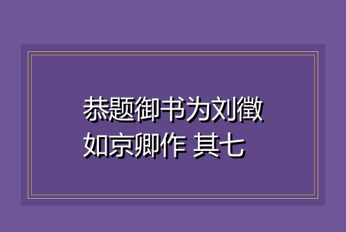 恭题御书为刘徵如京卿作 其七