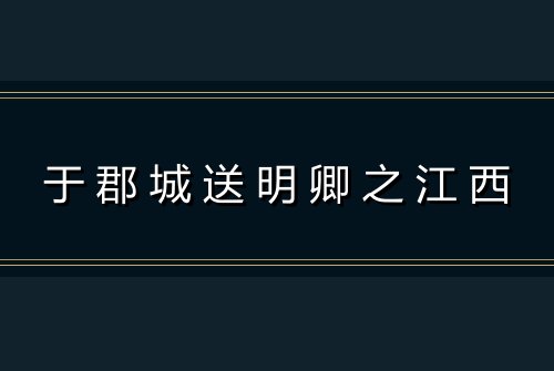 于郡城送明卿之江西