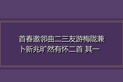 首春邀邻曲二三友游梅陇兼卜新兆旷然有怀二首 其一