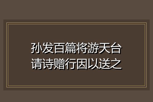 孙发百篇将游天台请诗赠行因以送之
