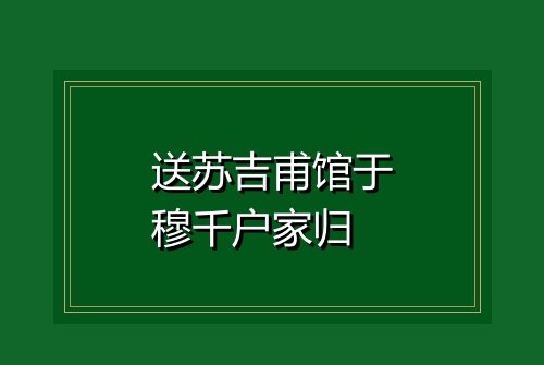 送苏吉甫馆于穆千户家归