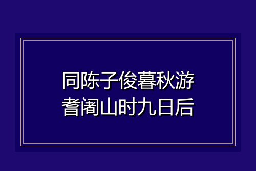 同陈子俊暮秋游耆阇山时九日后
